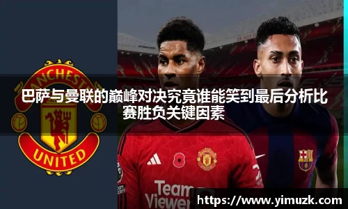 巴萨与曼联的巅峰对决究竟谁能笑到最后分析比赛胜负关键因素