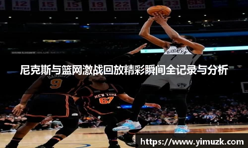 尼克斯与篮网激战回放精彩瞬间全记录与分析